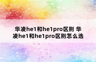 华凌he1和he1pro区别 华凌he1和he1pro区别怎么选